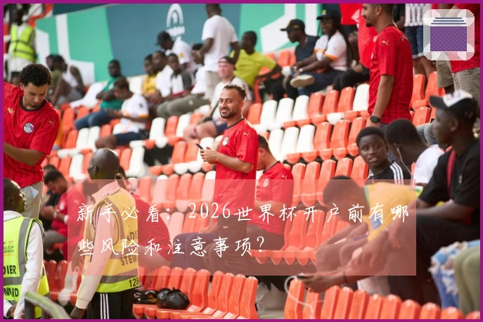 新手必看：2026世界杯开户前有哪些风险和注意事项？