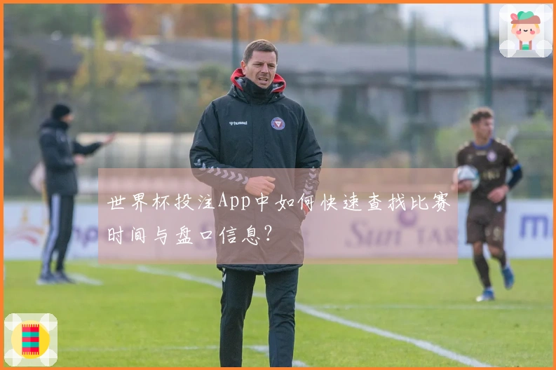 世界杯投注App中如何快速查找比赛时间与盘口信息？